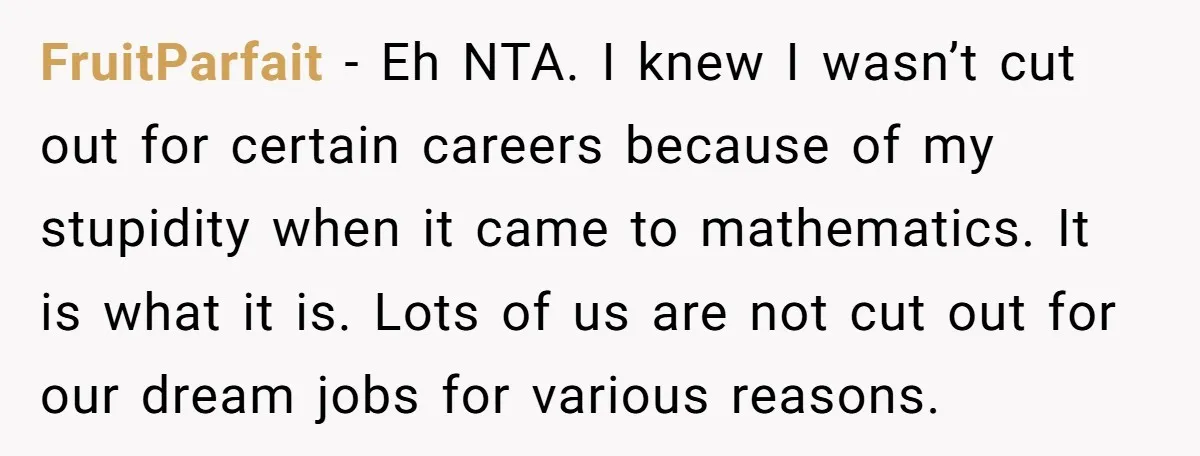 FruitParfait − Eh NTA. I knew I wasn’t cut out for certain careers because of my stupidity when it came to mathematics. It is what it is. Lots of us...