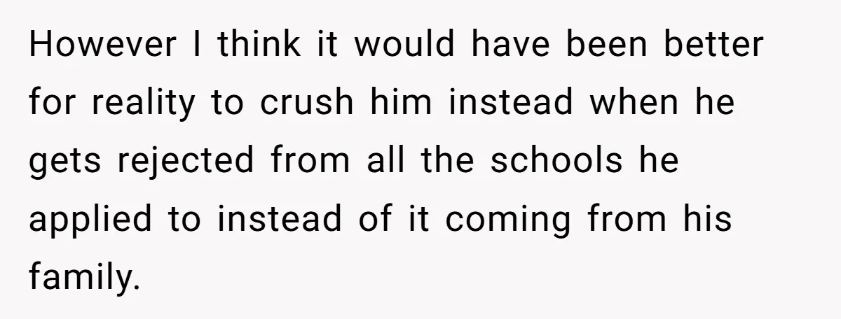 However I think it would have been better for reality to crush him instead when he gets rejected from all the schools he applied to instead of it coming from...