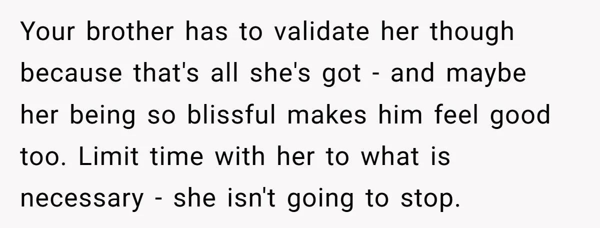 Your brother has to validate her though because that's all she's got - and maybe her being so blissful makes him feel good too. Limit time with her to what...