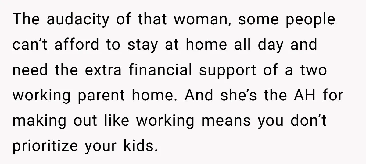 The audacity of that woman, some people can’t afford to stay at home all day and need the extra financial support of a two working parent home. And she’s the...