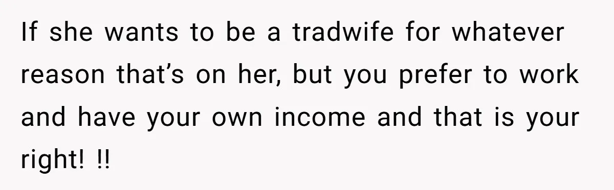 If she wants to be a tradwife for whatever reason that’s on her, but you prefer to work and have your own income and that is your right! !!