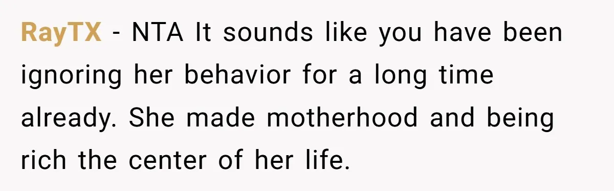 RayTX − NTA It sounds like you have been ignoring her behavior for a long time already. She made motherhood and being rich the center of her life.
