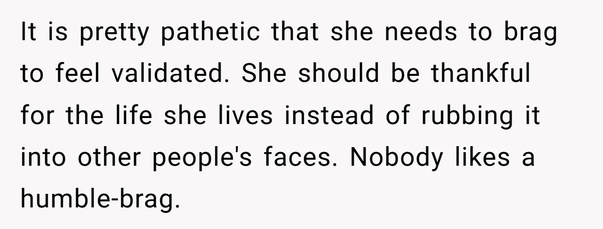 It is pretty pathetic that she needs to brag to feel validated. She should be thankful for the life she lives instead of rubbing it into other people's faces. Nobody...
