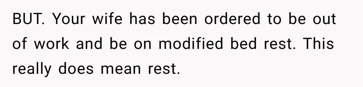 BUT. Your wife has been ordered to be out of work and be on modified bed rest. This really does mean rest.