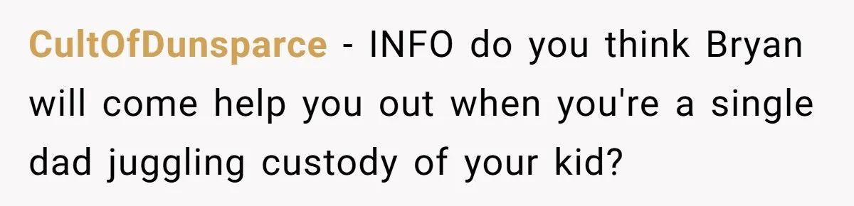 CultOfDunsparce − INFO do you think Bryan will come help you out when you're a single dad juggling custody of your kid?
