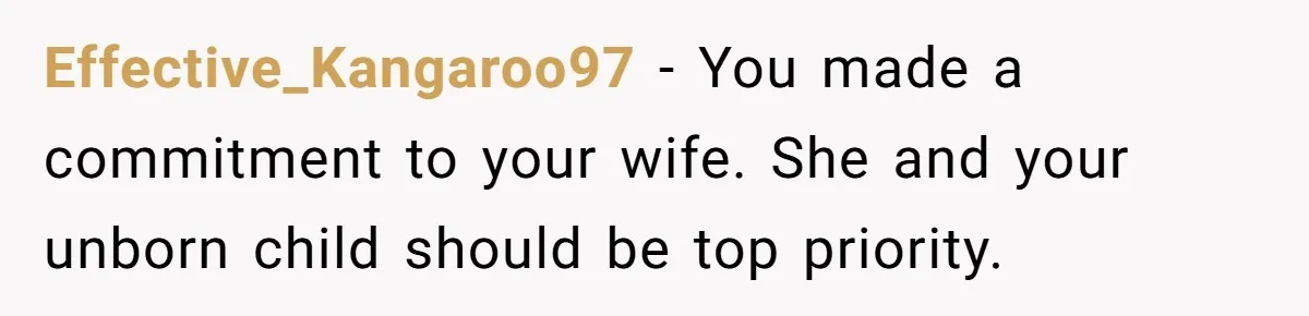 Effective_Kangaroo97 − You made a commitment to your wife. She and your unborn child should be top priority.