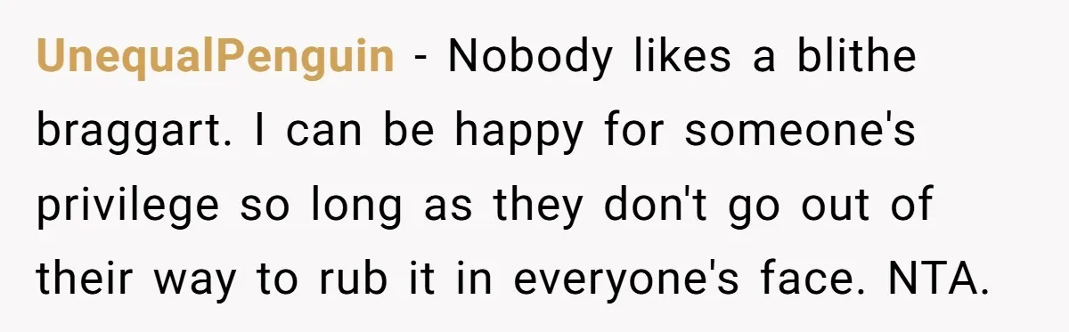 UnequalPenguin − Nobody likes a blithe braggart. I can be happy for someone's privilege so long as they don't go out of their way to rub it in everyone's face....
