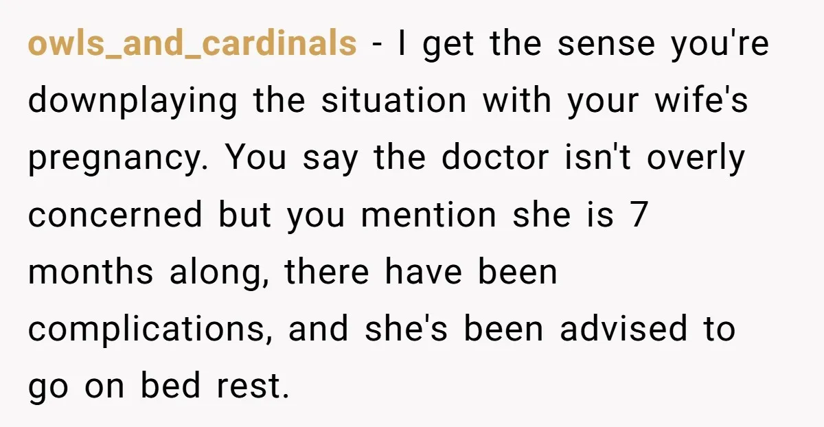 owls_and_cardinals − I get the sense you're downplaying the situation with your wife's pregnancy. You say the doctor isn't overly concerned but you mention she is 7 months along, there...