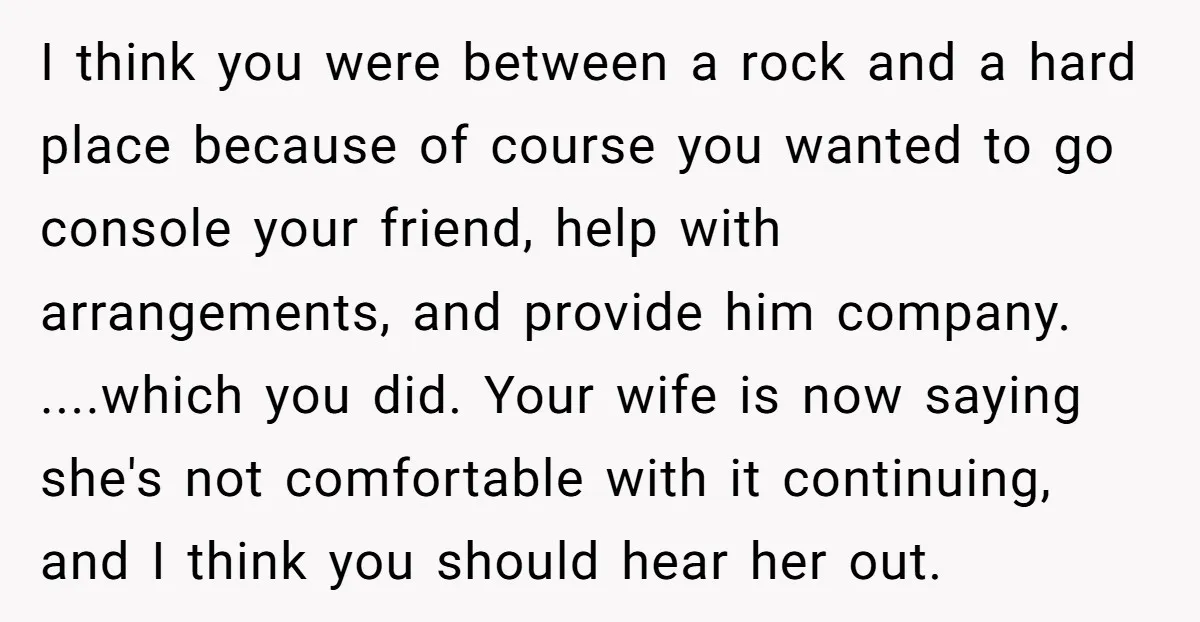 I think you were between a rock and a hard place because of course you wanted to go console your friend, help with arrangements, and provide him company. ....which you...