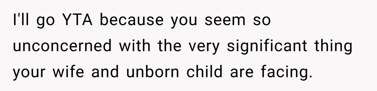 I'll go YTA because you seem so unconcerned with the very significant thing your wife and unborn child are facing.