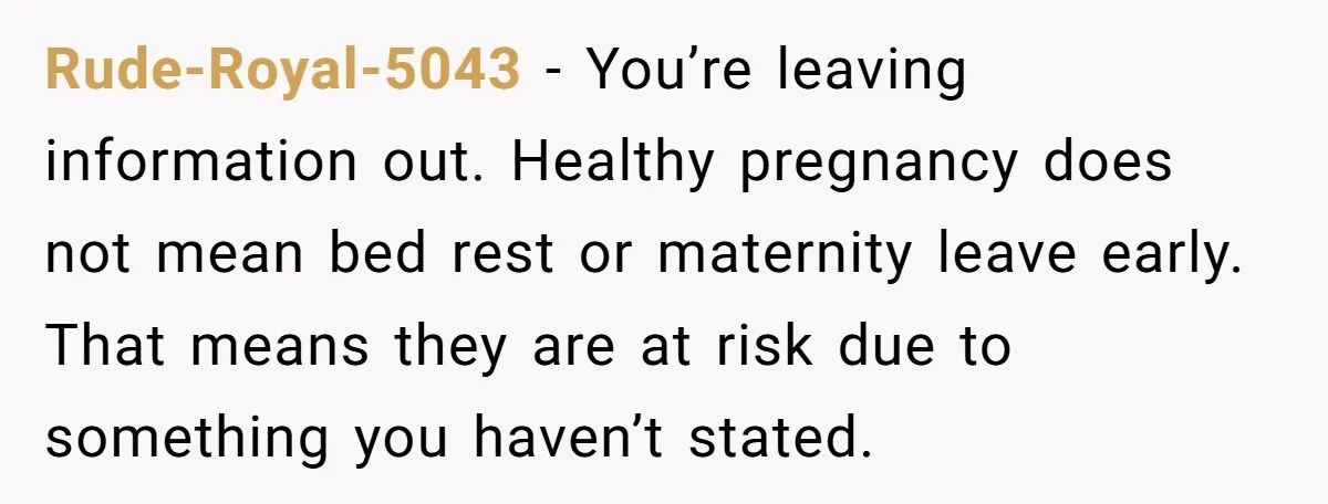 Rude-Royal-5043 − You’re leaving information out. Healthy pregnancy does not mean bed rest or maternity leave early. That means they are at risk due to something you haven’t stated.