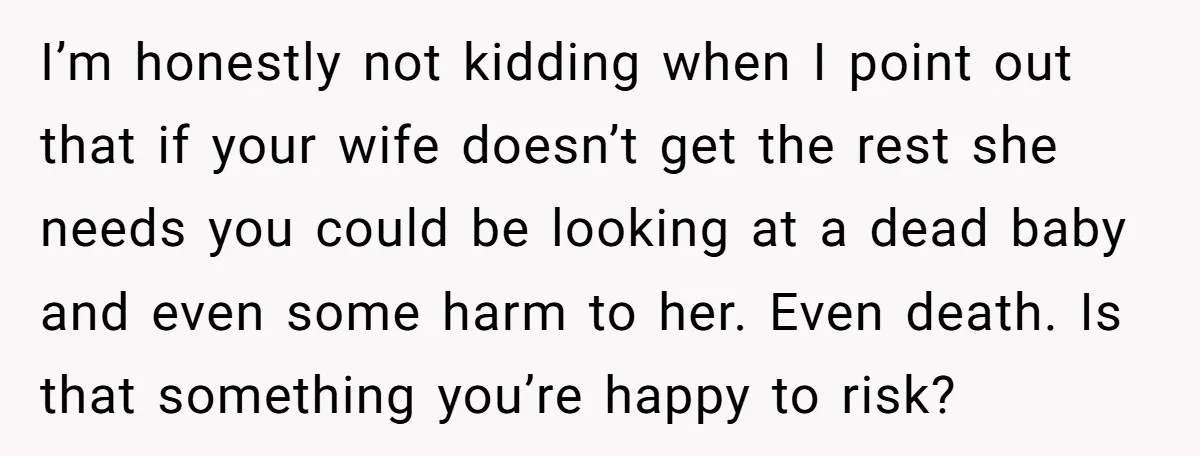 I’m honestly not kidding when I point out that if your wife doesn’t get the rest she needs you could be looking at a dead baby and even some harm...