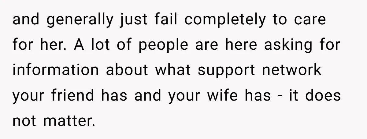 and generally just fail completely to care for her. A lot of people are here asking for information about what support network your friend has and your wife has -...