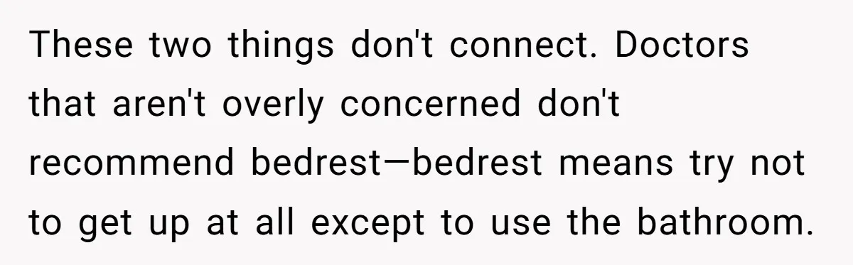 These two things don't connect. Doctors that aren't overly concerned don't recommend bedrest—bedrest means try not to get up at all except to use the bathroom.