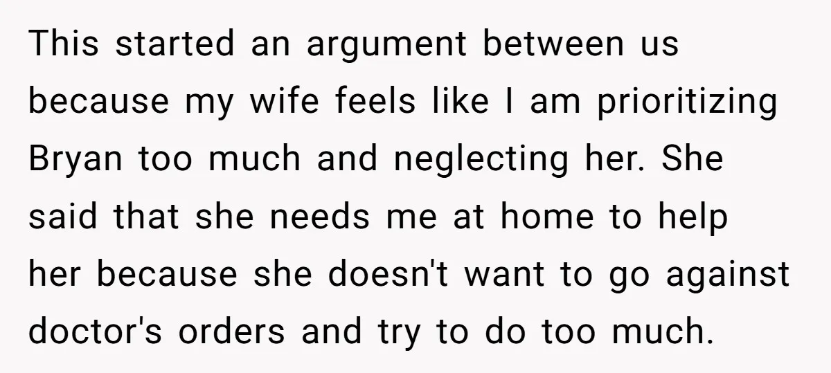 This started an argument between us because my wife feels like I am prioritizing Bryan too much and neglecting her. She said that she needs me at home to help...