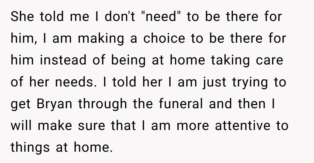She told me I don't "need" to be there for him, I am making a choice to be there for him instead of being at home taking care of her...