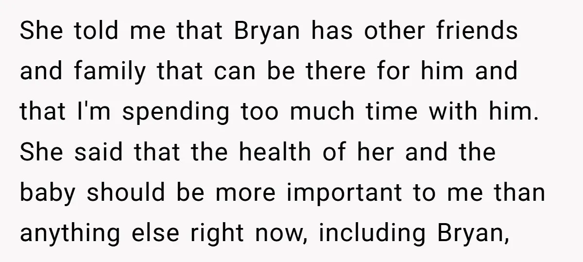 She told me that Bryan has other friends and family that can be there for him and that I'm spending too much time with him. She said that the health...