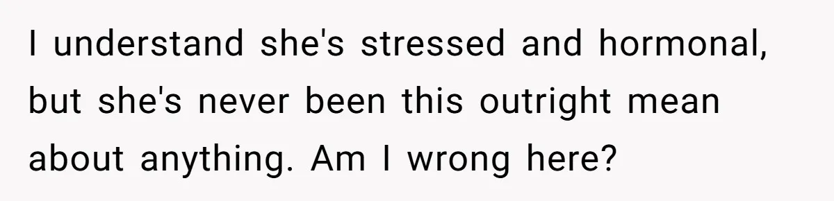 I understand she's stressed and hormonal, but she's never been this outright mean about anything. Am I wrong here?