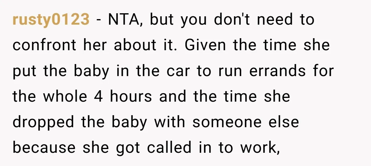 rusty0123 − NTA, but you don't need to confront her about it. Given the time she put the baby in the car to run errands for the whole 4 hours...