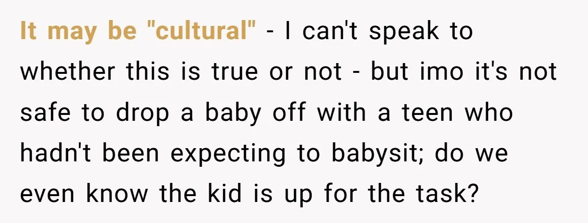 It may be "cultural" - I can't speak to whether this is true or not - but imo it's not safe to drop a baby off with a teen who...