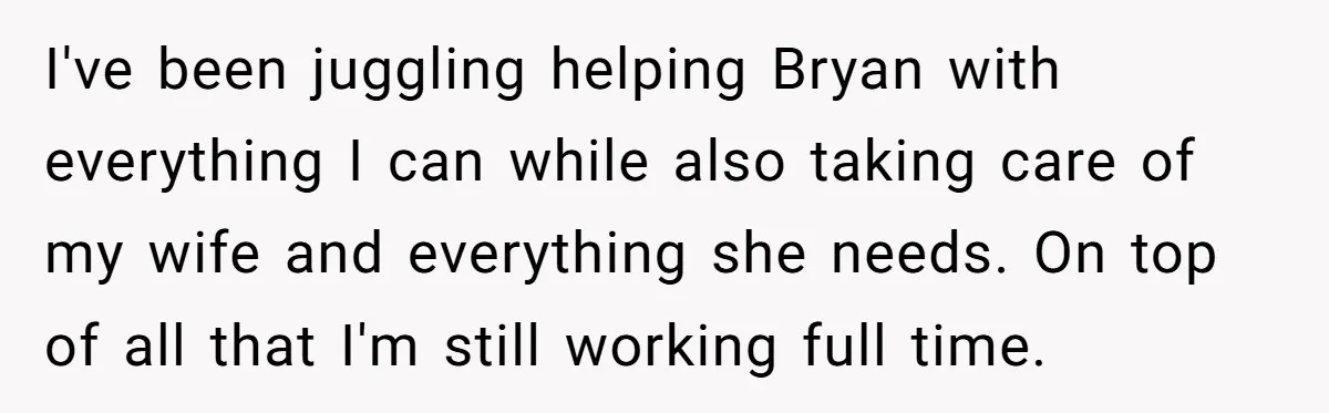 I've been juggling helping Bryan with everything I can while also taking care of my wife and everything she needs. On top of all that I'm still working full time.
