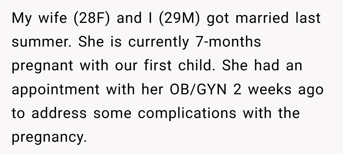 My wife (28F) and I (29M) got married last summer. She is currently 7-months pregnant with our first child. She had an appointment with her OB/GYN 2 weeks ago to...