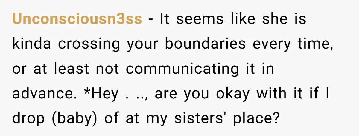 Unconsciousn3ss − It seems like she is kinda crossing your boundaries every time, or at least not communicating it in advance. *Hey . .., are you okay with it if...