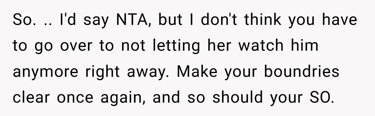 So. .. I'd say NTA, but I don't think you have to go over to not letting her watch him anymore right away. Make your boundries clear once again, and...