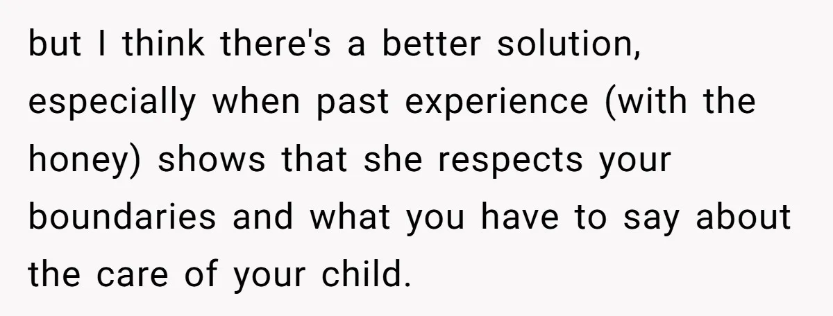 but I think there's a better solution, especially when past experience (with the honey) shows that she respects your boundaries and what you have to say about the care of...