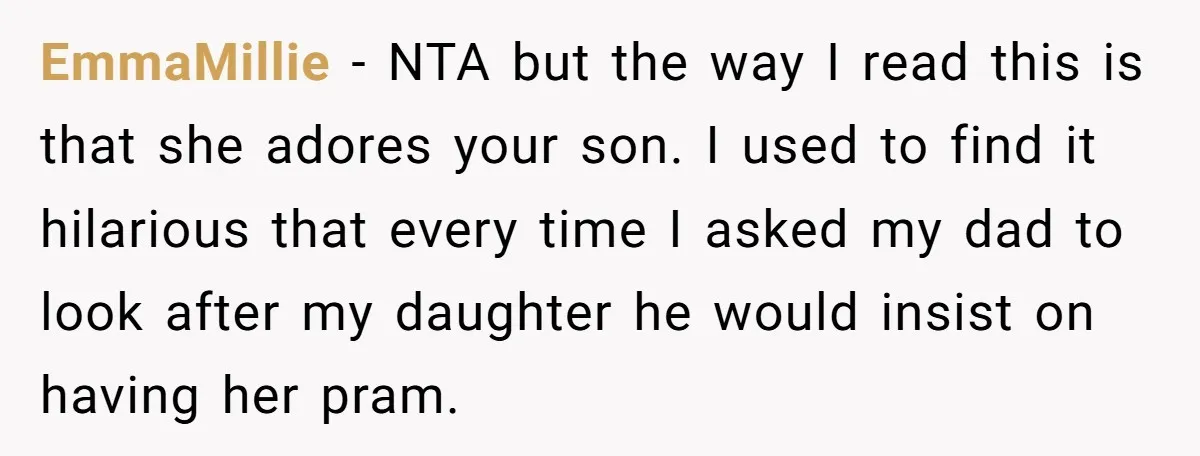 EmmaMillie − NTA but the way I read this is that she adores your son. I used to find it hilarious that every time I asked my dad to look...