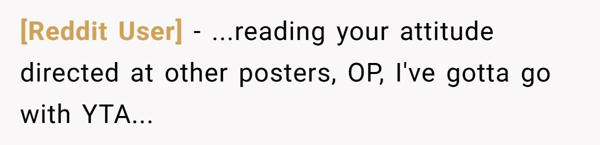 [Reddit User] − ...reading your attitude directed at other posters, OP, I've gotta go with YTA...