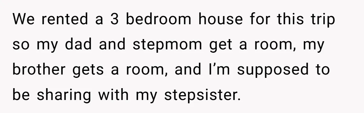 We rented a 3 bedroom house for this trip so my dad and stepmom get a room, my brother gets a room, and I’m supposed to be sharing with my...