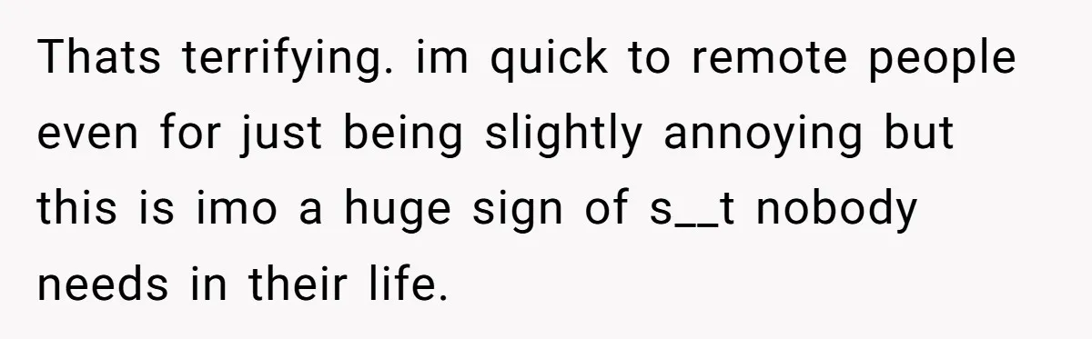 Thats terrifying. im quick to remote people even for just being slightly annoying but this is imo a huge sign of s__t nobody needs in their life.