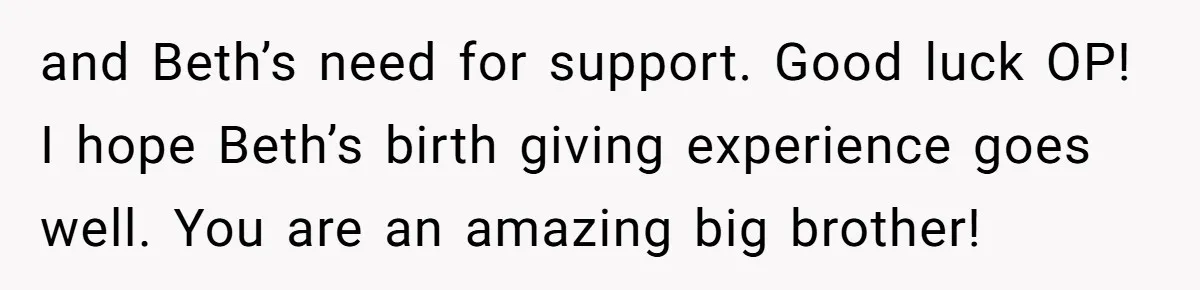 and Beth’s need for support. Good luck OP! I hope Beth’s birth giving experience goes well. You are an amazing big brother!