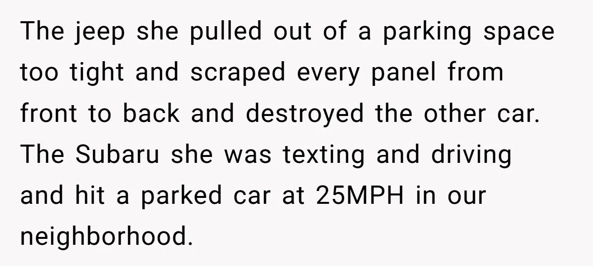 The jeep she pulled out of a parking space too tight and scraped every panel from front to back and destroyed the other car. The Subaru she was texting and...