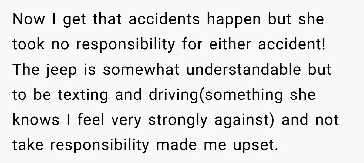Now I get that accidents happen but she took no responsibility for either accident! The jeep is somewhat understandable but to be texting and driving(something she knows I feel very...