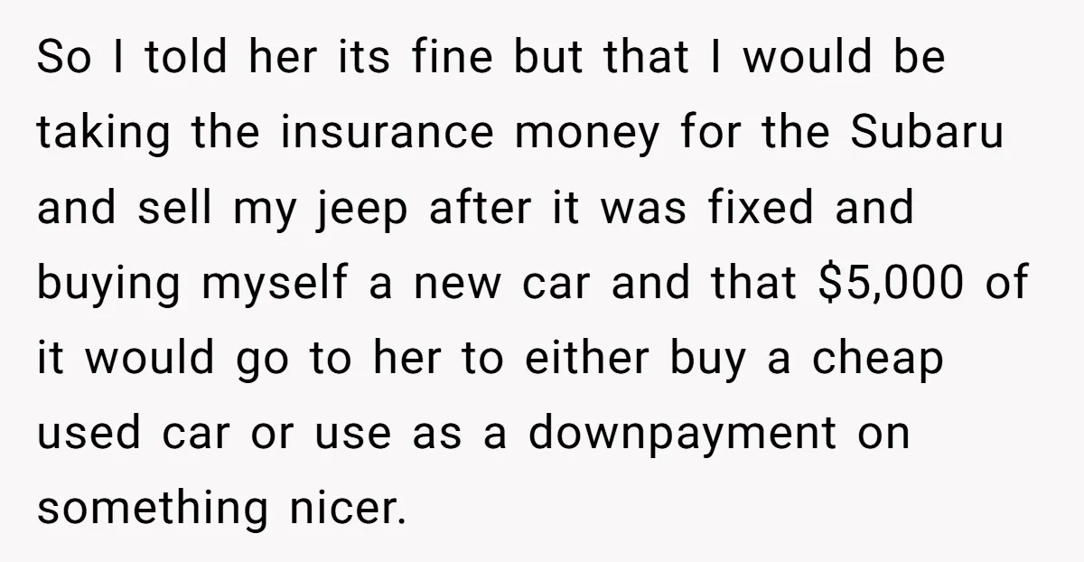 So I told her its fine but that I would be taking the insurance money for the Subaru and sell my jeep after it was fixed and buying myself a...