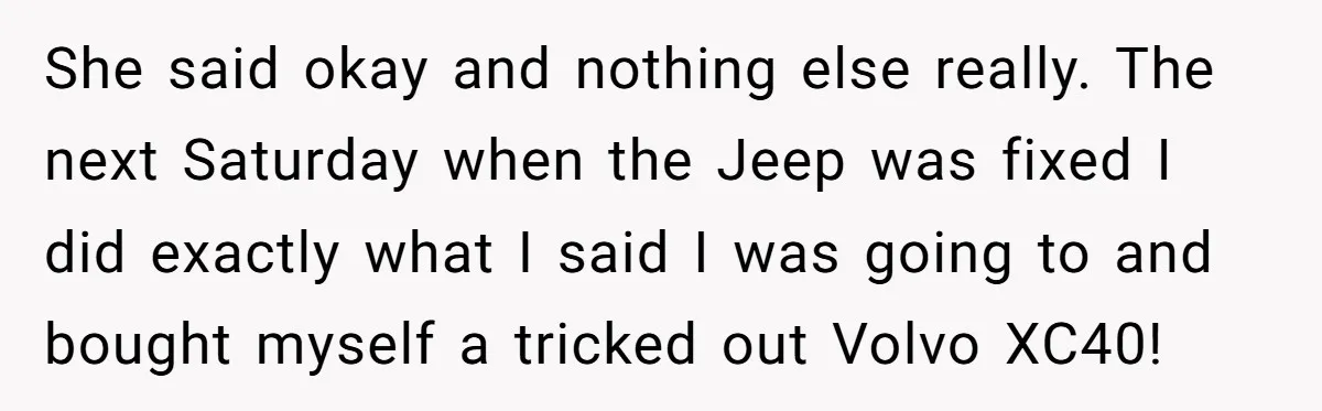 She said okay and nothing else really. The next Saturday when the Jeep was fixed I did exactly what I said I was going to and bought myself a tricked...
