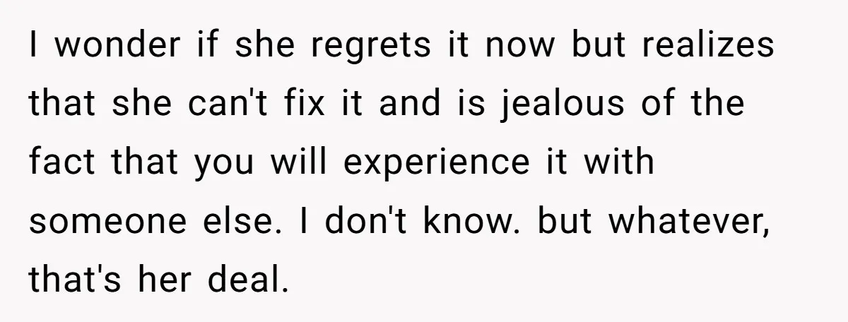 I wonder if she regrets it now but realizes that she can't fix it and is jealous of the fact that you will experience it with someone else. I don't...