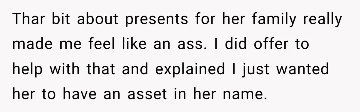 Thar bit about presents for her family really made me feel like an ass. I did offer to help with that and explained I just wanted her to have an...