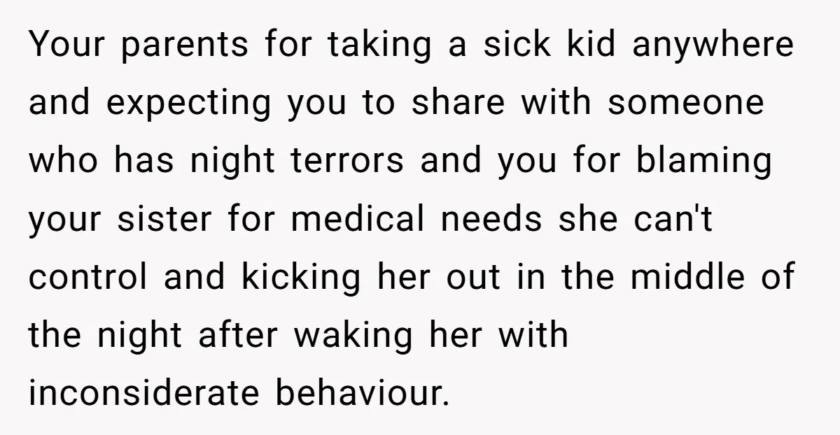 Your parents for taking a sick kid anywhere and expecting you to share with someone who has night terrors and you for blaming your sister for medical needs she can't...