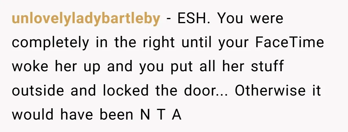 unlovelyladybartleby − ESH. You were completely in the right until your FaceTime woke her up and you put all her stuff outside and locked the door... Otherwise it would have...