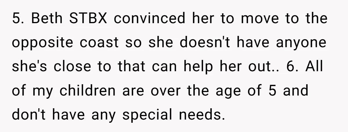 5. Beth STBX convinced her to move to the opposite coast so she doesn't have anyone she's close to that can help her out.. 6. All of my children are...