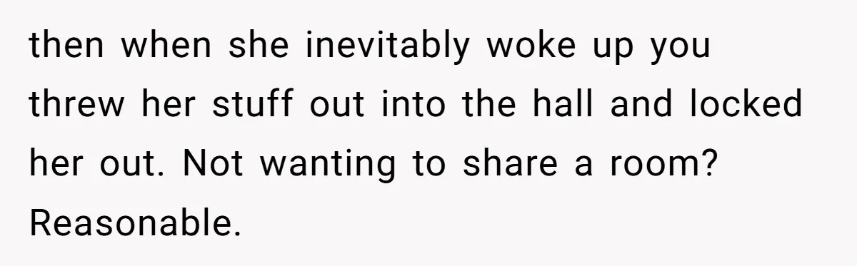 then when she inevitably woke up you threw her stuff out into the hall and locked her out. Not wanting to share a room? Reasonable.