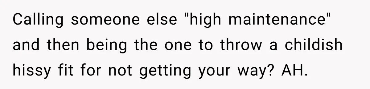 Calling someone else "high maintenance" and then being the one to throw a childish hissy fit for not getting your way? AH.