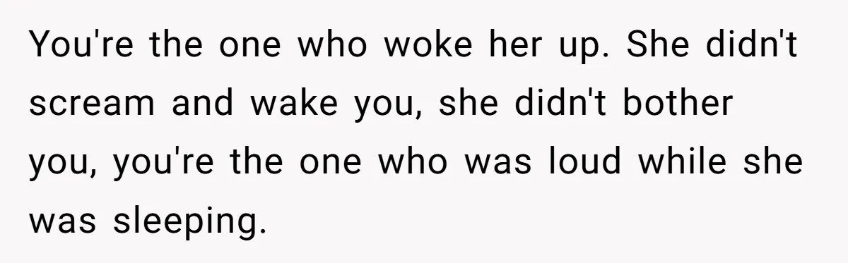 You're the one who woke her up. She didn't scream and wake you, she didn't bother you, you're the one who was loud while she was sleeping.