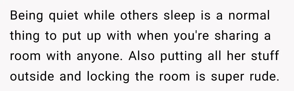 Being quiet while others sleep is a normal thing to put up with when you're sharing a room with anyone. Also putting all her stuff outside and locking the room...