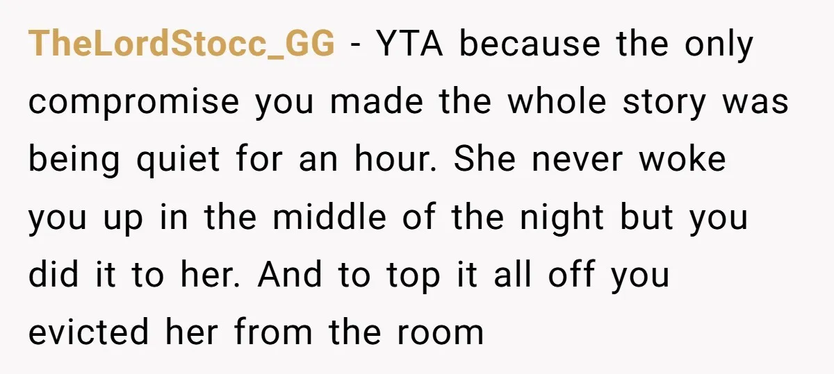 TheLordStocc_GG − YTA because the only compromise you made the whole story was being quiet for an hour. She never woke you up in the middle of the night but...