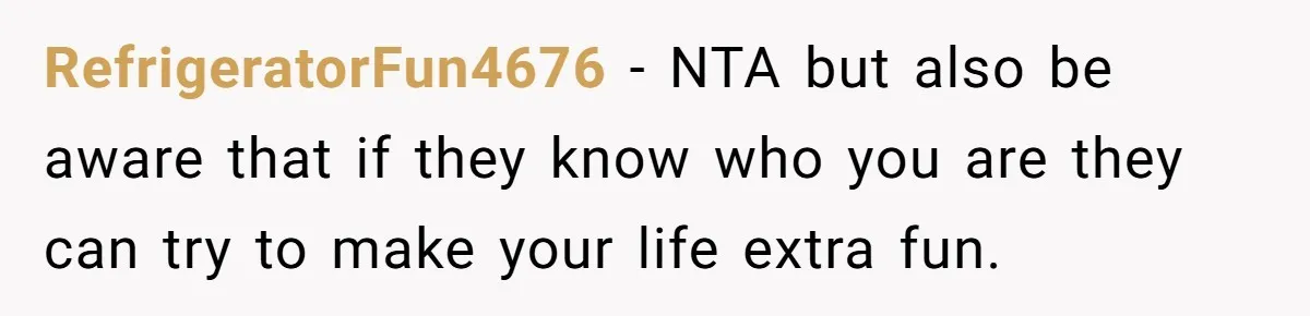 RefrigeratorFun4676 − NTA but also be aware that if they know who you are they can try to make your life extra fun.