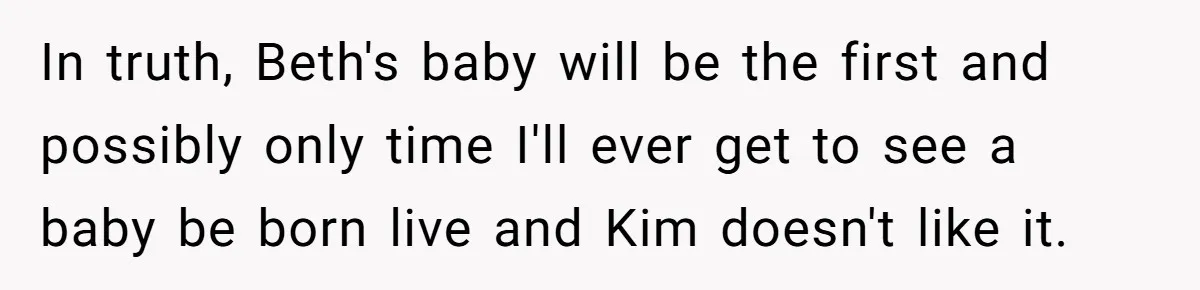 In truth, Beth's baby will be the first and possibly only time I'll ever get to see a baby be born live and Kim doesn't like it.